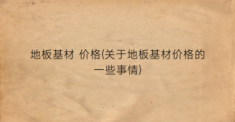 地板基材 价格(关于地板基材价格的一些事情)